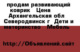 продам развивающий коврик › Цена ­ 500 - Архангельская обл., Северодвинск г. Дети и материнство » Мебель   